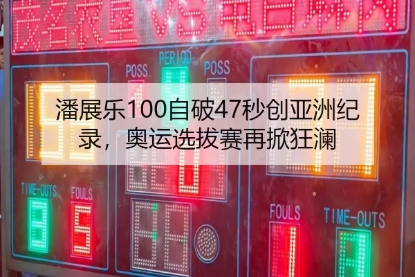 潘展乐100自破47秒创亚洲纪录，奥运选拔赛再掀狂澜
