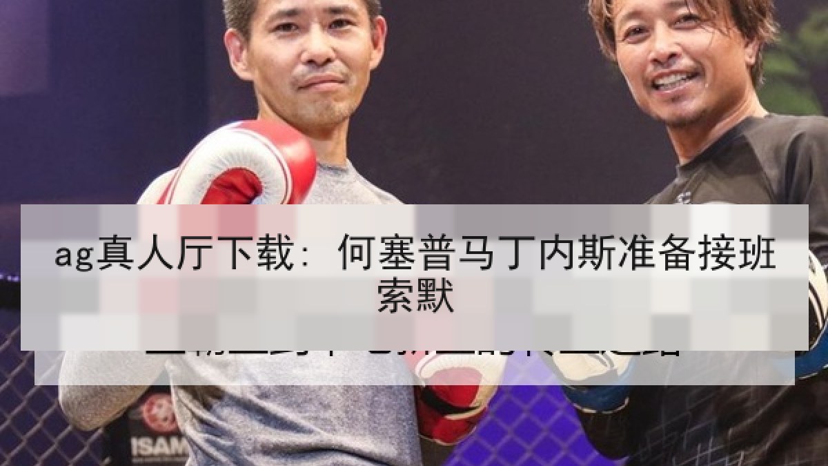 ag真人厅下载: 何塞普马丁内斯准备接班索默