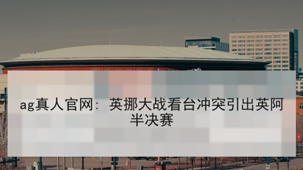 ag真人官网: 英挪大战看台冲突引出英阿半决赛