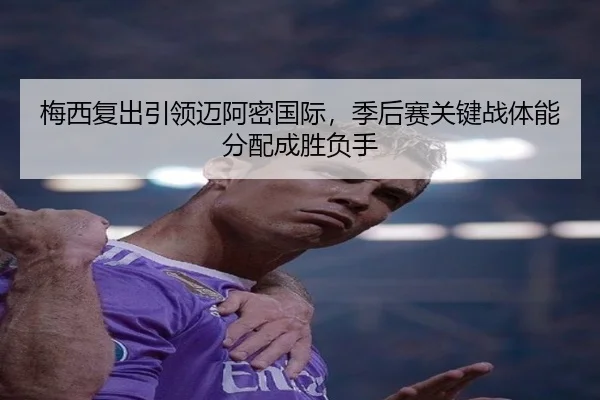梅西复出引领迈阿密国际，季后赛关键战体能分配成胜负手