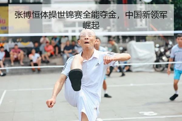 张博恒体操世锦赛全能夺金，中国新领军崛起