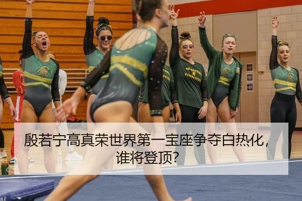 殷若宁高真荣世界第一宝座争夺白热化，谁将登顶？