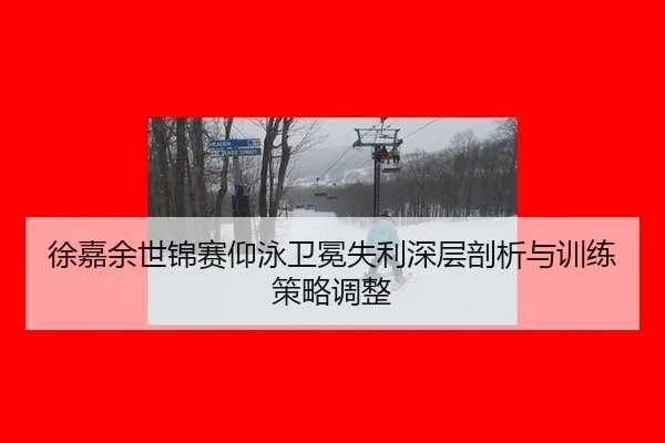 徐嘉余世锦赛仰泳卫冕失利深层剖析与训练策略调整