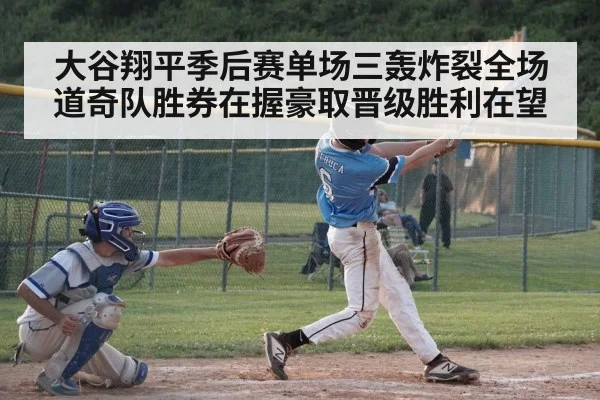 大谷翔平季后赛单场三轰炸裂全场 道奇队胜券在握豪取晋级胜利在望