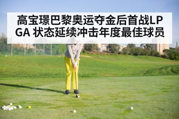 高宝璟巴黎奥运夺金后首战LPGA 状态延续冲击年度最佳球员