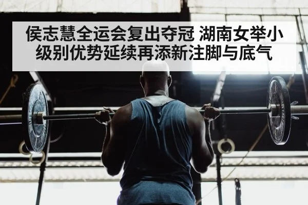 侯志慧全运会复出夺冠 湖南女举小级别优势延续再添新注脚与底气