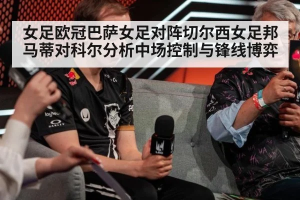 女足欧冠巴萨女足对阵切尔西女足邦马蒂对科尔分析中场控制与锋线博弈